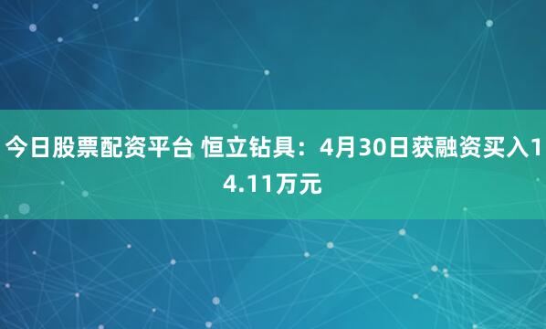 今日股票配资平台 恒立钻具：4月30日获融资买入14.11万元