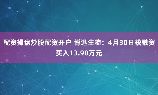 配资操盘炒股配资开户 博迅生物：4月30日获融资买入13.90万元