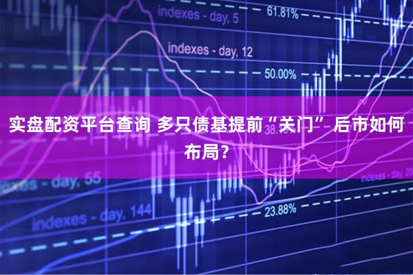 实盘配资平台查询 多只债基提前“关门” 后市如何布局？