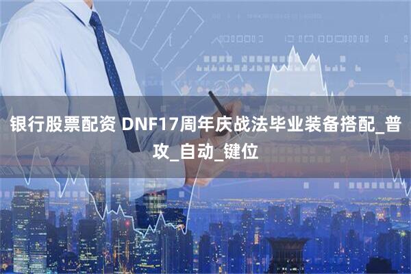 银行股票配资 DNF17周年庆战法毕业装备搭配_普攻_自动_键位