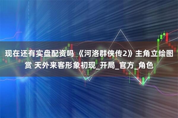 现在还有实盘配资吗 《河洛群侠传2》主角立绘图赏 天外来客形象初现_开局_官方_角色