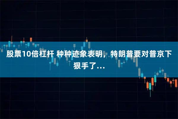 股票10倍杠杆 种种迹象表明，特朗普要对普京下狠手了…