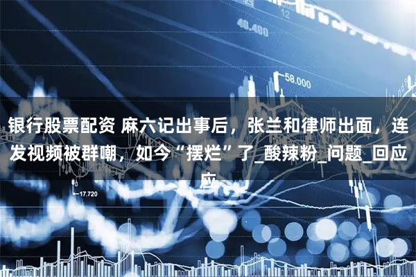 银行股票配资 麻六记出事后，张兰和律师出面，连发视频被群嘲，如今“摆烂”了_酸辣粉_问题_回应