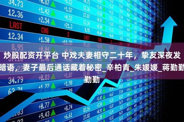 炒股配资开平台 中戏夫妻相守二十年，挚友深夜发暗语，妻子最后通话藏着秘密_辛柏青_朱媛媛_蒋勤勤