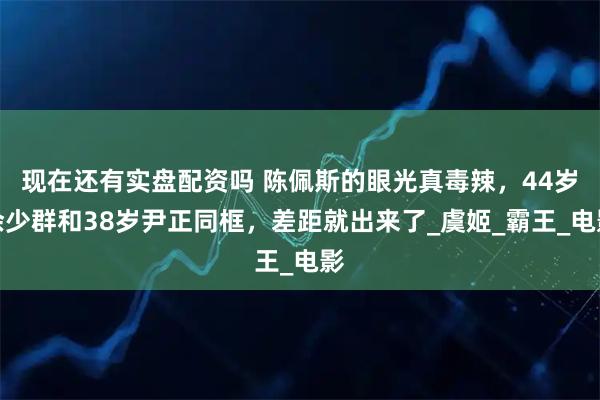 现在还有实盘配资吗 陈佩斯的眼光真毒辣，44岁余少群和38岁尹正同框，差距就出来了_虞姬_霸王_电影