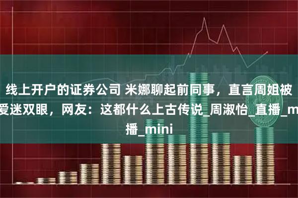 线上开户的证券公司 米娜聊起前同事，直言周姐被恋爱迷双眼，网友：这都什么上古传说_周淑怡_直播_mini