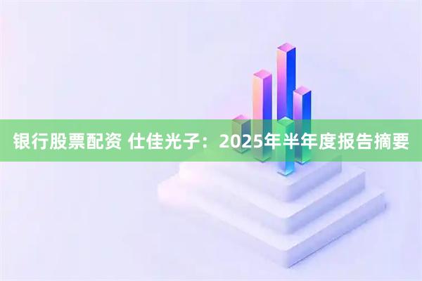 银行股票配资 仕佳光子：2025年半年度报告摘要