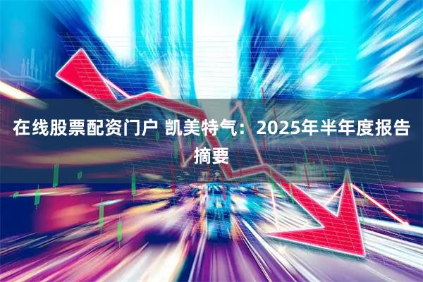 在线股票配资门户 凯美特气：2025年半年度报告摘要