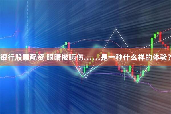 银行股票配资 眼睛被晒伤……是一种什么样的体验？