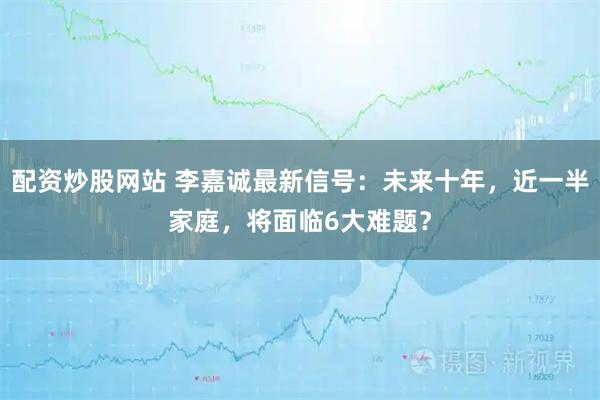 配资炒股网站 李嘉诚最新信号：未来十年，近一半家庭，将面临6大难题？