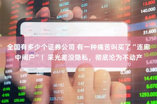 全国有多少个证券公司 有一种痛苦叫买了“连廊中间户”！采光差没隐私，彻底沦为不动产