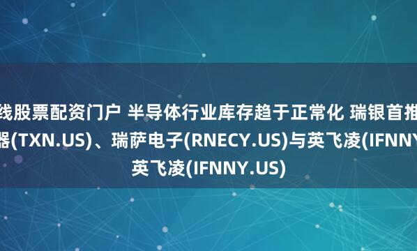 在线股票配资门户 半导体行业库存趋于正常化 瑞银首推德州仪器(TXN.US)、瑞萨电子(RNECY.US)与英飞凌(IFNNY.US)