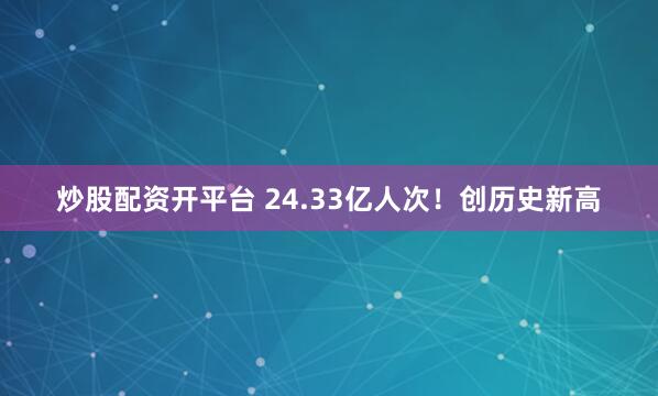 炒股配资开平台 24.33亿人次！创历史新高