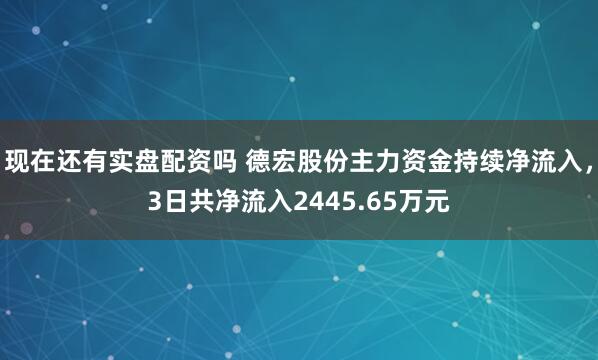 现在还有实盘配资吗 德宏股份主力资金持续净流入，3日共净流入2445.65万元