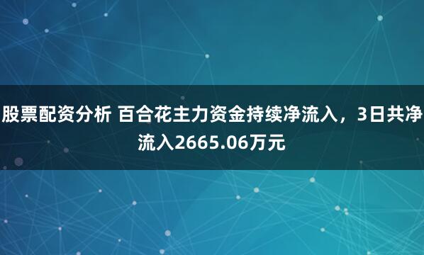 股票配资分析 百合花主力资金持续净流入，3日共净流入2665.06万元