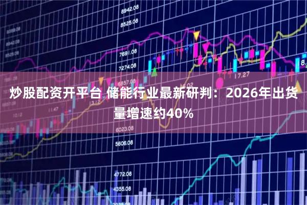 炒股配资开平台 储能行业最新研判：2026年出货量增速约40%