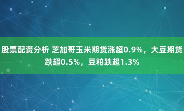 股票配资分析 芝加哥玉米期货涨超0.9%，大豆期货跌超0.5%，豆粕跌超1.3%