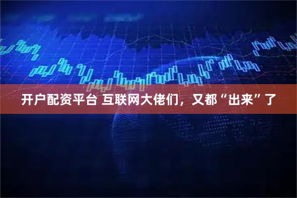 开户配资平台 互联网大佬们，又都“出来”了
