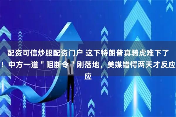 配资可信炒股配资门户 这下特朗普真骑虎难下了！中方一道＂阻断令＂刚落地，美媒错愕两天才反应