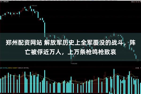 郑州配资网站 解放军历史上全军覆没的战斗，阵亡被俘近万人，上万条枪鸣枪致哀