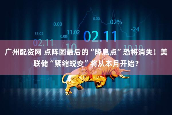 广州配资网 点阵图最后的“降息点”恐将消失！美联储“紧缩蜕变”将从本月开始？