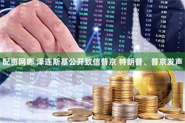 配资网哪 泽连斯基公开致信普京 特朗普、普京发声