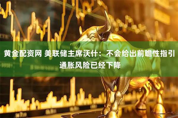 黄金配资网 美联储主席沃什：不会给出前瞻性指引 通胀风险已经下降