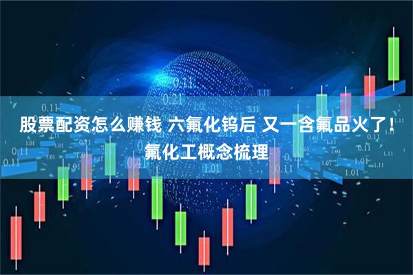 股票配资怎么赚钱 六氟化钨后 又一含氟品火了！氟化工概念梳理