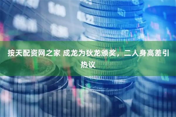 按天配资网之家 成龙为狄龙颁奖，二人身高差引热议